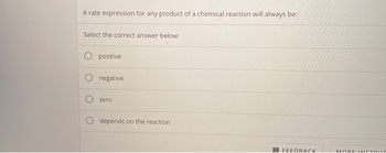 A rate expression for any product of a chemical reaction will always be:
Select the correct answer below:
positive
negative
zero
depends on the reaction
FEEDRACK
MODE INSTRUC