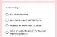 A partnership *
has only one owner.
pays taxes on partnership income.
must file an information tax return.
is not an accounting entity for financial
reporting purposes.
