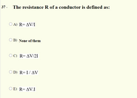 37 -
The resistance R of a conductor is defined as:
O A) R=AV/I
B) None of them
O C) R=AV/21
O D) R=I/AV
O E) R=AV.I
