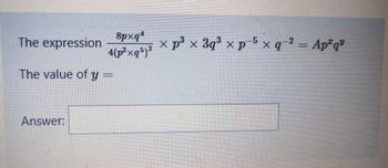 The expression
8pxq4
4(p²xq5)²
The value of y =
Answer:
× p³ × 3q³ × p-5 × q-2 = Ap²qu