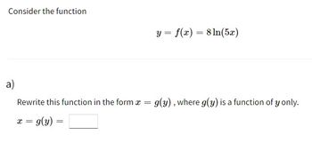 Consider the function
a)
Rewrite this function in the form x
=
x = g(y) =
=
y = f(x) = 8 ln(5x)
g(y), where g(y) is a function of y only.