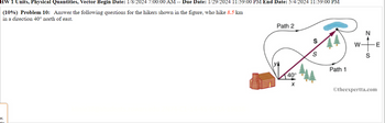 HW 1 Units, Physical Quantities, Vector Begin Date: 1/8/2024 7:00:00 AM -- Due Date: 1/29/2024 11:59:00 PM End Date: 5/4/2024 11:59:00 PM
(10%) Problem 10: Answer the following questions for the hikers shown in the figure, who hike 8.5 km
in a direction 40° north of east.
er.
hn
Path 2
40°
S
S
Path 1
W-
N
S
E
Otheexpertta.com