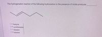 The hydrogenation reaction of the following hydrocarbon in the presence of nickle produces
OA hexyne
OB cyclohexane
OC hexane
O D.hexene
