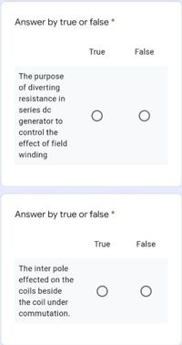 Answer by true or false *
True
False
The purpose
of diverting
resistance in
series dc
generator to
control the
effect of field
winding
Answer by true or false *
True
False
The inter pole
effected on the
coils beside
the coil under
commutation.
