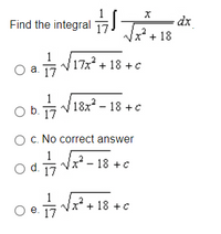 Find the integral 17
dx
2+18
1
- V17x + 18 +c
а. 17
1
Ob.
급v 182-18+c
17
O c. No correct answer
x² – 18 +c
17
x² + 18 +c
е. 17
