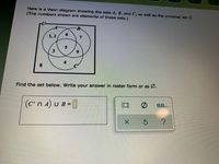Here is a Venn diagram showing the sets A, B, and C, as well as the universal set U.
(The numbers shown are elements of these sets.)
B-
1, 2
7
5
8
Find the set below. Write your answer in roster form or as Ø.
(c'n 4) U B = ]
0.
