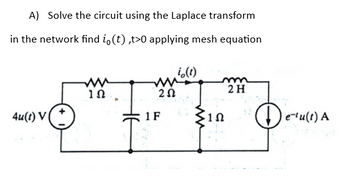 A) Solve the circuit using the Laplace transform
in the network find io(t),t>0 applying mesh equation
4u(t) V
1Ω
io (1)
252
1F
- 1
in
2 H
Detu
e-tu(t) A