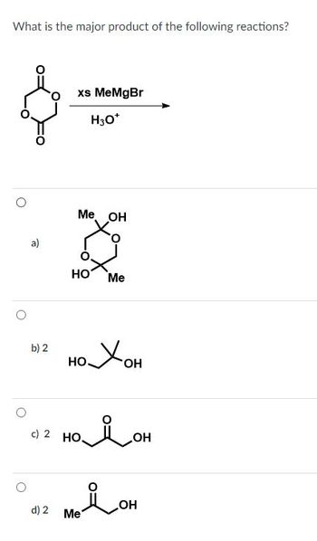 What is the major product of the following reactions?
a)
b) 2
xs MeMgBr
H3O*
Me OH
НО Me
охон
номон
c) 2 HO.
12 модон
d)