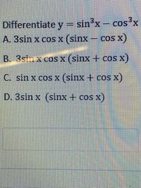 Differentiate y=sin'x- cos'x
%3D
sin’x – cos'x
A. 3sin x cos x (sinx - cos X)
B. 3stn x coS x (sinx + cOS X)
C. sin x cos x (sinx + cosx)
D. 3sin x (sinx + cos x)
