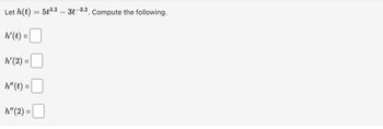 Let h(t) = 5t³.2 – 3t-3.2. Compute the following.
h' (t) =
h'(2) = |
h" (t) =
h" (2) =