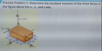 Practice Problem 5: Determine the resultant moment of the three forces in
the figure about the x-, y-, and z-axis.
F, = 50 lb
F; = 40 lb
AF 60 lb
2 ft
2 ft 3 ft
2ft
