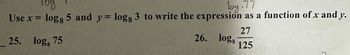 C
Tog
lug.77
Use x = logg 5 and y = logg 3 to write the expression as a function of x and y.
27
25.
logg 75
26. logg
125