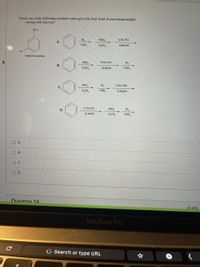 Which one of the following synthetic routes gives the best yield of meta-bromoaniline
starting with benzene?
NH2
HNO,
1) Sn. HCI
Br,
A.
FeBr,
H,SO,
2) NaOH
Br
metabromoaniline
1) Sn, HCI
Br,
HNO,
В.
H,SO,
2) NaOH
FeBr,
HNO,
Br,
1) Sn, HCI
C.
FeBr
H,SO,
2) NaOH
1) Sn, HCI
HNO
Br,
D.
2) NaOH
HSO
FeBr,
O A
O B
O C
Ouestion 14
6 pts
MacBook Pro
Search or type URL
