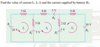 Find the value of current I1, I2, I3 and the current supplied by battery B2.
5Ω
5 V
B4
B
3Ω
2Ω
30 V
Is v
I3
I2
|20 V
L5 V
B5
BT 5 V
B3
