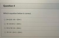 Question 4
Which equation below is correct.
O [H+](1E-14) = [OH-]
!3!
O 1E-14/[H+] = [OH-]
%3D
O [H+]/1E-14 = [OH-]
1E-14 + [H+] = [OH-]
