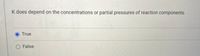 K does depend on the concentrations or partial pressures of reaction components.
True
O False
