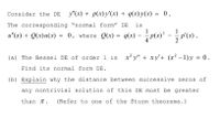 Consider the DE y"(x) + p(x)y'(x) + q(x) y(x) = 0.
The corresponding "normal form" DE
is
1
1
u"(x) + Q(x)u(x) = 0, where Q(x) = q(x) – p(x)* - p'(x) .
4
(a) The Bessel DE Of order 1 is
x' y" + xy'+ (x² – 1) y = 0.
%3D
Find its normal form DE.
(b) Explain why the distance between successive zeros of
any nontrivial solution of this DE must be greater
than T.
(Refer to one of the Sturm theorems.)
