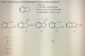 What is the product for the following three-step reaction sequence?
1. Br₂ hv
2. t-BuOK, t-BuOH, heat
3. Cold KMnO4, NaOH, H₂O
CHO
OH
CH
x8888
I
OA. I
OB. IV
Oc. v
OD. III
CHO
II
он
CO₂H
III
IV
V
-OH
OE. I