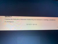 Question 3
Construct the truth table to determine whether the given statement is a tautology, contradiction
contingency.
or
(p Aq)^~(p V q)
