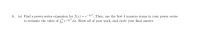 6. (a) Find a power series expansion for f(x) = e-2*. Then, use the first 4 nonzero terms in your power series
to estimate the value of fo e-2" dx. Show all of your work, and circle your final answer.
