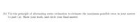 (b) Use the principle of alternating series estimation to estimate the maximum possible error in your answer
to part (a). Show your work, and circle your final answer.
