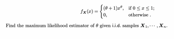 -{{@+ 1)₂°
0,
fx(x) =
=
(0+1)xº, if 0 ≤ x ≤ 1;
otherwise.
Find the maximum likelihood estimator of given i.i.d. samples X₁, ··
"
Xn.