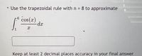 Use the trapezoidal rule with n = 8 to approximate
6 cos(x)
dx
1
Keep at least 2 decimal places accuracy in your final answer
