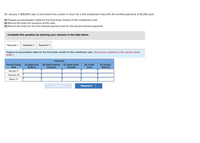 On January 1, $38,000 cash is borrowed from a bank in return for a 12% installment note with 36 monthly payments of $1,262 each.
(1) Prepare an amortization table for the first three months of this installment note.
(2) Record the entry for issuance of the note.
(3) Record the entry for the first interest payment and for the second interest payment.
Complete this question by entering your answers in the tabs below.
Required 1
Required 2
Required 3
Prepare an amortization table for the first three months of this installment note. (Round your answers to the nearest whole
dollar.)
Payments
(C) Debit Notes
Payable
Period Ending
(A) Beginning
Balance
(B) Debit Interest
Expense
(D) Credit
Cash
(E) Ending
Balance
Date
January 31
February 28
March 31
< Required 1
Required 2 >
