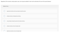 Regardless of the inventory costing system used, cost of goods available for sale must be allocated at the end of the period between
Multiple Choice
beginning inventory and net purchases during the period.
ending inventory and beginning inventory.
net purchases during the period and ending inventory.
ending inventory and cost of goods sold.
beginning inventory and cost of goods sold.
