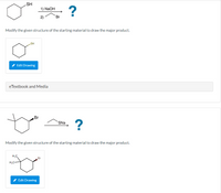 HS
O" ?
1) NaOH
Br
Modify the given structure of the starting material to draw the major product.
HS
/ Edit Drawing
eTextbook and Media
Br
?
`SNa
Modify the given structure of the starting material to draw the major product.
H,C
Br
H,C-
Edit Drawing
