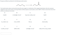 **Synthesis Pathway Proposal for Organic Transformation:**

**Objective:**
Identify the appropriate sequence of reagents to convert the starting organic compound (3-chloropropane) into the target alcohol (butan-2-one).

**Substrate and Product:**
- **Starting Material:** A chlorinated hydrocarbon.
- **Target Molecule:** A ketone.

**Instructions:**
Select the correct reagents from the list below to achieve the transformation. Write the chosen reagents as a string of letters (e.g., "EBF") without spaces or punctuation.

**Reagents List:**

**A**: t-BuOK  
**B**: 1) MeMgBr; 2) H₃O⁺  
**C**: Na₂Cr₂O₇, H₂SO₄, H₂O  
**D**: NaOH  
**E**: H₂, Lindlar's cat.  
**F**: 1) O₃; 2) DMS  
**G**: TsCl, py  
**H**: dilute H₂SO₄  
**I**: 1) LiAlH₄; 2) H₃O⁺  
**J**: DMP or PCC  
**K**: 1) EtMgBr; 2) H₃O⁺  
**L**: 1) BH₃∙THF; 2) H₂O₂, NaOH  

**Answer:**
Enter the sequence of letters corresponding to the reagents that correctly transform the starting material to the final product in the provided box.