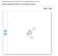 Label each asymmetric carbon in the compound below as R or S.
Drag the appropriate labels to their respective targets.
Reset
Help
R

