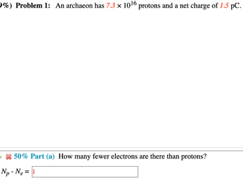 9%) Problem 1: An archaeon has 7.3 × 10¹6 protons and a net charge of 1.5 pC.
50% Part (a) How many fewer electrons are there than protons?
Np - Ne
||
=