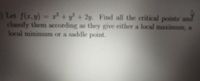 Let f(r,y) - e
classify them according as they give either a local maximum, a
local minimum or a saddle point.
2+7+2y. Find all the critical points an
