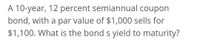 A 10-year, 12 percent semiannual coupon
bond, with a par value of $1,000 sells for
$1,100. What is the bond s yield to maturity?
