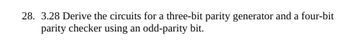 28. 3.28 Derive the circuits for a three-bit parity generator and a four-bit
parity checker using an odd-parity bit.