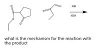 -OH
H2O
what is the mechanism for the reaction with
the product
