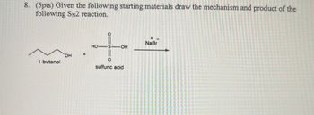 8. (5pts) Given the following starting materials draw the mechanism and product of the
following SN2 reaction.
NaBr
S
OH
+
sulfuric acid
HO-
OH
+
1-butanol