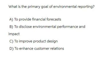 What is the primary goal of environmental reporting?
A) To provide financial forecasts
B) To disclose environmental performance and
impact
C) To improve product design
D) To enhance customer relations