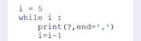 i = 5
while i :
print (?,end=',')
i=i-1
