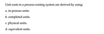 Unit costs in a process-costing system are derived by using:
a. in-process units.
b. completed units.
c. physical units.
d. equivalent units.