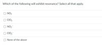 Which of the following will exhibit resonance? Select all that apply.
O NO2
O CIO2
O NO2
O CIO2
None of the above
