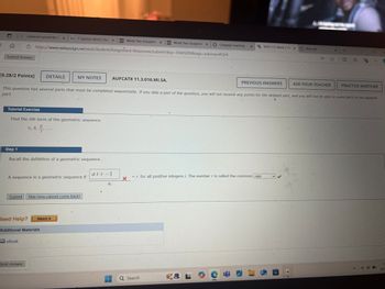 ↑
C
G
National University
1 System Alerts The
WEEK TWD Assignme
Submit Answer
https://www.webassign.net/web/Student/Assignment-Responses/sub
49. [0/1 Points]
DETAILS
MY NOTES
AUFCAT8 11.3.049.
Find the sum of the finite geometric series.
Σ(3)
n = 1
1.8244 X
Need Help?
Watch It
Additional Materials
eBook
50. [0/1 Points]
DETAILS
MY NOTES
AUFCAT8 11.3.057.
Find the sum of the infinite geometric series.
1X
Σ(4)
n = 1
Need Help?
n
Watch It
Additional Materials
eBook
67°F
Mostly clear
Q Search