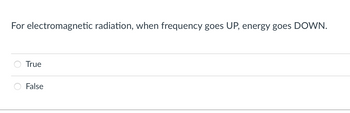 **Question:**

For electromagnetic radiation, when frequency goes UP, energy goes DOWN.

**Options:**

- ○ True
- ○ False

**Explanation:**

This statement refers to the relationship between frequency and energy in electromagnetic radiation. According to Planck's equation, energy and frequency are directly proportional. Therefore, the correct answer is "False."