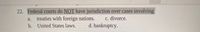 22. Federal courts do NOT have jurisdiction over cases involving
treaties with foreign nations.
C. divorce.
a.
b. United States laws.
d. bankruptcy.
