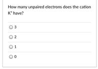 How many unpaired electrons does the cation
K* have?
3
1
