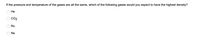 **Question:**

If the pressure and temperature of the gases are all the same, which of the following gases would you expect to have the highest density?

- ○ He
- ○ CO₂
- ○ Rn
- ○ Ne

**Explanation:**

This question asks about the density of gases under identical conditions of pressure and temperature. To determine which gas has the highest density, consider the molar masses of the gases:

- Helium (He)
- Carbon Dioxide (CO₂)
- Radon (Rn)
- Neon (Ne)

In general, the gas with the highest molar mass will have the highest density under the same conditions.
