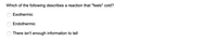 Which of the following describes a reaction that "feels" cold?
Exothermic
Endothermic
There isn't enough information to tell
O O O
