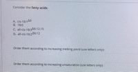 Consider the fatty acids:
A. cis-18:149
B. 18:0
C. all-cis-18:349,12,15
D. all-cis-18:249,12
Order them according to increasing melting point (use letters only):
Order them according to increasing unsaturation (use letters only):

