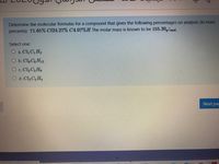 Determine the molecular formulas for a compound that gives the following percentages on analysis (in mass
percents): 71.65% C124.27% C4.07%H The molar mass is known to be 155.30,/mol.
Select one:
O a. C4 C, H,
O b. Cl, Co H12
O c. Cl,C3 H.
O d. Cl,C, H,
Next pac
